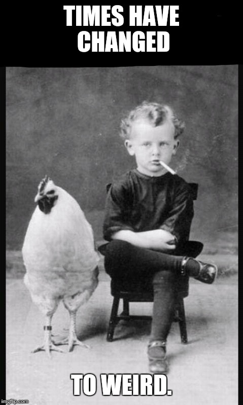 smoking kid with chicken  | TIMES HAVE CHANGED TO WEIRD. | image tagged in smoking kid with chicken | made w/ Imgflip meme maker