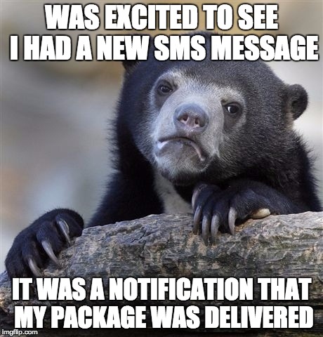Confession Bear | WAS EXCITED TO SEE I HAD A NEW SMS MESSAGE IT WAS A NOTIFICATION THAT MY PACKAGE WAS DELIVERED | image tagged in memes,confession bear,AdviceAnimals | made w/ Imgflip meme maker