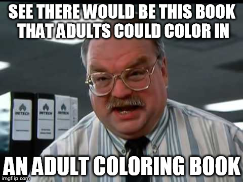 Smykowski finally makes his millions | SEE THERE WOULD BE THIS BOOK THAT ADULTS COULD COLOR IN AN ADULT COLORING BOOK | image tagged in jump to conclusions,office space | made w/ Imgflip meme maker