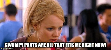 Mean Girls Sassy Pants  | GWUMPY PANTS ARE ALL THAT FITS ME RIGHT NOW! | image tagged in mean girls sassy pants | made w/ Imgflip meme maker
