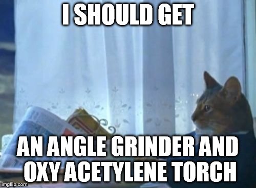 I Should Buy A Boat Cat Meme | I SHOULD GET AN ANGLE GRINDER AND OXY ACETYLENE TORCH | image tagged in memes,i should buy a boat cat | made w/ Imgflip meme maker