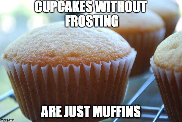 cupcake without frosting | CUPCAKES WITHOUT FROSTING ARE JUST MUFFINS | image tagged in cupcake | made w/ Imgflip meme maker