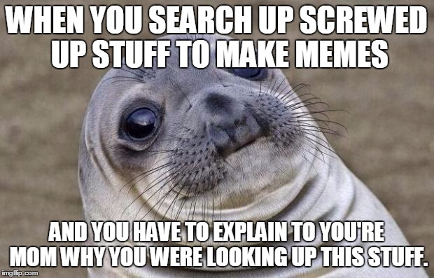 Awkward Moment Sealion Meme | WHEN YOU SEARCH UP SCREWED  UP STUFF TO MAKE MEMES AND YOU HAVE TO EXPLAIN TO YOU'RE MOM WHY YOU WERE LOOKING UP THIS STUFF. | image tagged in memes,awkward moment sealion | made w/ Imgflip meme maker
