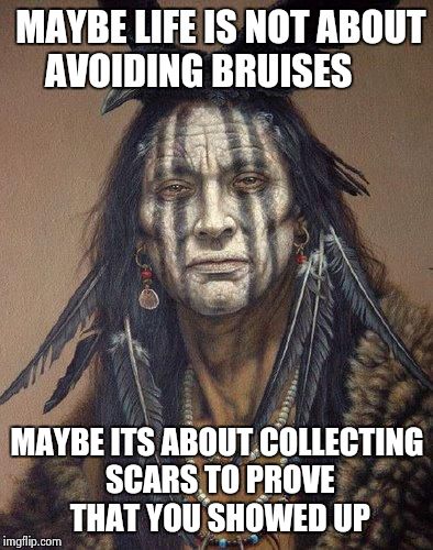 Native American | MAYBE LIFE IS NOT ABOUT AVOIDING BRUISES MAYBE ITS ABOUT COLLECTING SCARS TO PROVE  THAT YOU SHOWED UP | image tagged in native american | made w/ Imgflip meme maker