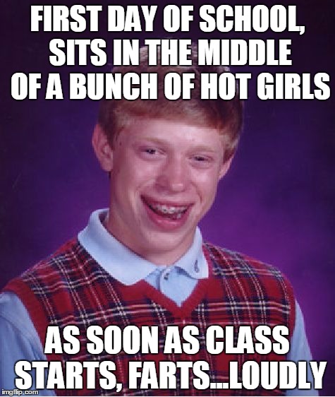 Bad Luck Brian | FIRST DAY OF SCHOOL, SITS IN THE MIDDLE OF A BUNCH OF HOT GIRLS AS SOON AS CLASS STARTS, FARTS...LOUDLY | image tagged in memes,bad luck brian | made w/ Imgflip meme maker