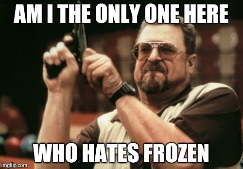 Am I The Only One Around Here Meme | AM I THE ONLY ONE HERE WHO HATES FROZEN | image tagged in memes,am i the only one around here | made w/ Imgflip meme maker