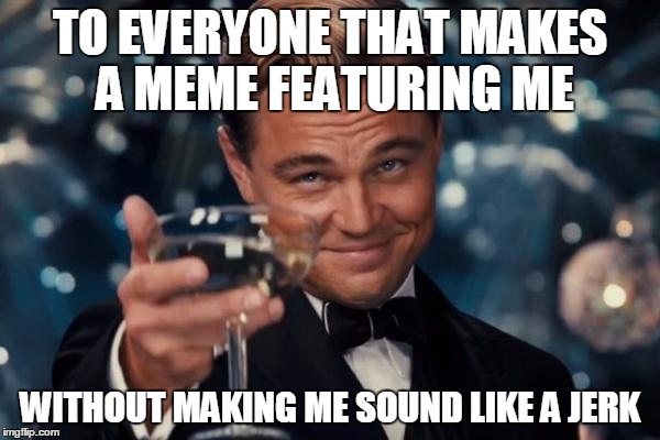 Leonardo Dicaprio Cheers | TO EVERYONE THAT MAKES A MEME FEATURING ME WITHOUT MAKING ME SOUND LIKE A JERK | image tagged in memes,leonardo dicaprio cheers | made w/ Imgflip meme maker