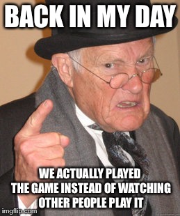 who's with me? | BACK IN MY DAY WE ACTUALLY PLAYED THE GAME INSTEAD OF WATCHING OTHER PEOPLE PLAY IT | image tagged in memes,back in my day,pewdiepie,scumbag,not today,right in the childhood | made w/ Imgflip meme maker