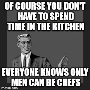 Kill Yourself Guy | OF COURSE YOU DON'T HAVE TO SPEND TIME IN THE KITCHEN EVERYONE KNOWS ONLY MEN CAN BE CHEFS | image tagged in memes,kill yourself guy | made w/ Imgflip meme maker