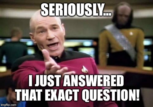 Picard Wtf | SERIOUSLY... I JUST ANSWERED THAT EXACT QUESTION! | image tagged in memes,picard wtf | made w/ Imgflip meme maker
