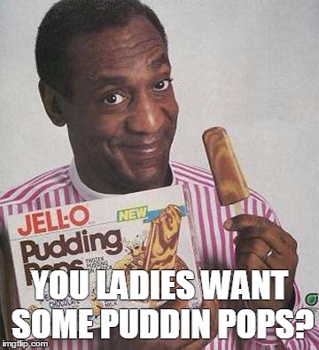 Bill Cosby Pudding | YOU LADIES WANT SOME PUDDIN POPS? | image tagged in bill cosby,pudding pops,jell-o | made w/ Imgflip meme maker