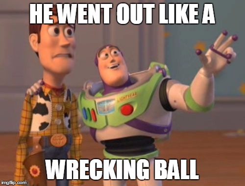 X, X Everywhere Meme | HE WENT OUT LIKE A WRECKING BALL | image tagged in memes,x x everywhere | made w/ Imgflip meme maker