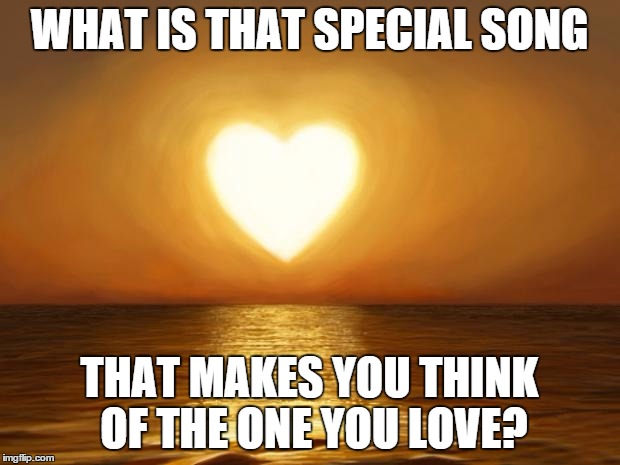 Love | WHAT IS THAT SPECIAL SONG THAT MAKES YOU THINK OF THE ONE YOU LOVE? | image tagged in love | made w/ Imgflip meme maker