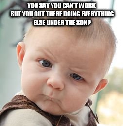 Skeptical Baby | YOU SAY YOU CAN'T WORK BUT YOU OUT THERE DOING EVERYTHING ELSE UNDER THE SON? | image tagged in memes,skeptical baby | made w/ Imgflip meme maker