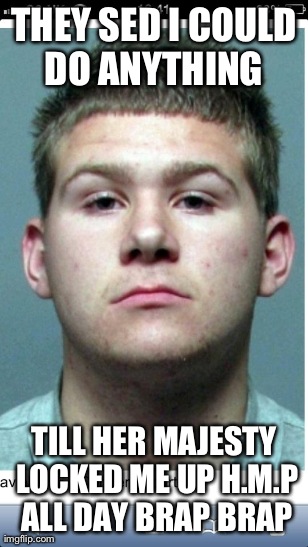 THEY SED I COULD DO ANYTHING  TILL HER MAJESTY LOCKED ME UP H.M.P ALL DAY BRAP BRAP | made w/ Imgflip meme maker