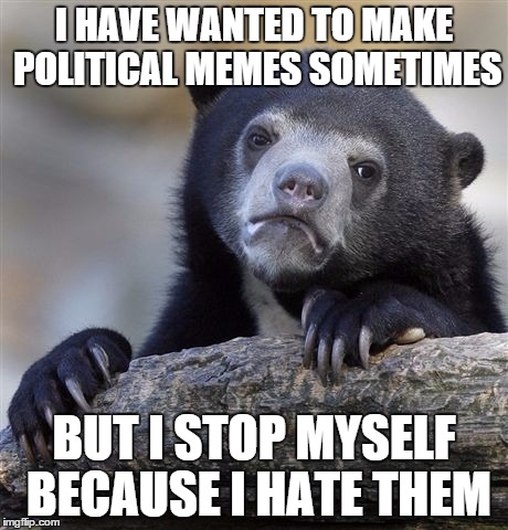 Confession Bear Meme | I HAVE WANTED TO MAKE POLITICAL MEMES SOMETIMES BUT I STOP MYSELF BECAUSE I HATE THEM | image tagged in memes,confession bear | made w/ Imgflip meme maker