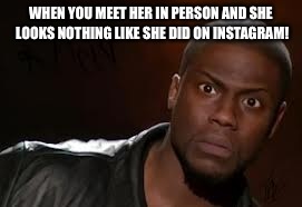 Kevin Hart Meme | WHEN YOU MEET HER IN PERSON AND SHE LOOKS NOTHING LIKE SHE DID ON INSTAGRAM! | image tagged in memes,kevin hart the hell | made w/ Imgflip meme maker