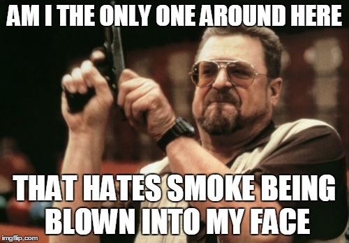 Am I The Only One Around Here Meme | AM I THE ONLY ONE AROUND HERE THAT HATES SMOKE BEING BLOWN INTO MY FACE | image tagged in memes,am i the only one around here | made w/ Imgflip meme maker