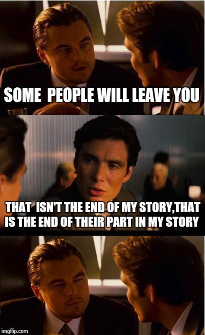 Inception | SOME  PEOPLE WILL LEAVE YOU THAT  ISN'T THE END OF MY STORY,THAT IS THE END OF THEIR PART IN MY STORY | image tagged in memes,inception | made w/ Imgflip meme maker