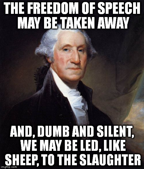 George Washington Meme | THE FREEDOM OF SPEECH MAY BE TAKEN AWAY AND, DUMB AND SILENT, WE MAY BE LED, LIKE SHEEP, TO THE SLAUGHTER | image tagged in memes,george washington | made w/ Imgflip meme maker