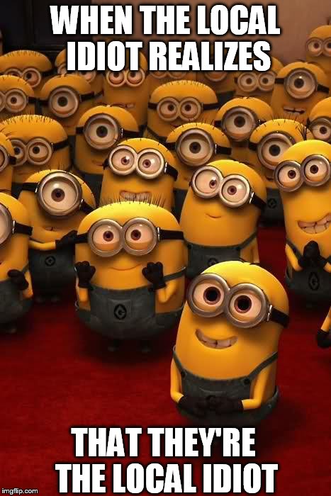 minions | WHEN THE LOCAL IDIOT REALIZES THAT THEY'RE THE LOCAL IDIOT | image tagged in minions | made w/ Imgflip meme maker