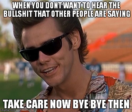 Ace Ventura | WHEN YOU DONT WANT TO HEAR THE BULLSHIT THAT OTHER PEOPLE ARE SAYING TAKE CARE NOW BYE BYE THEN | image tagged in ace ventura | made w/ Imgflip meme maker