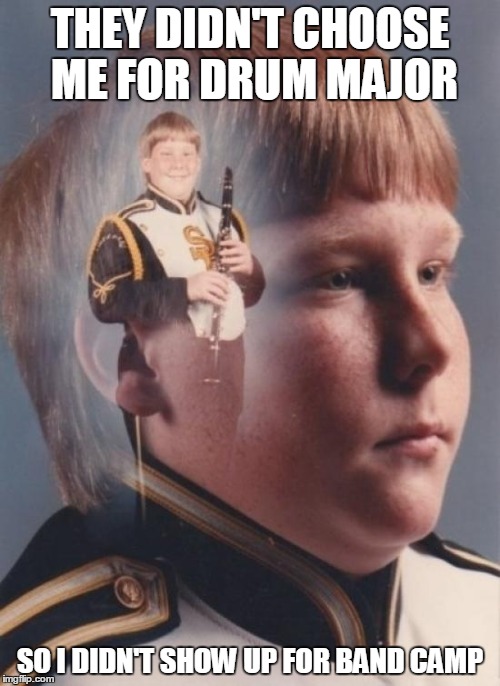 PTSD Clarinet Boy | THEY DIDN'T CHOOSE ME FOR DRUM MAJOR SO I DIDN'T SHOW UP FOR BAND CAMP | image tagged in memes,ptsd clarinet boy | made w/ Imgflip meme maker