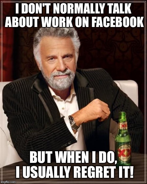 The Most Interesting Man In The World | I DON'T NORMALLY TALK ABOUT WORK ON FACEBOOK BUT WHEN I DO, I USUALLY
REGRET IT! | image tagged in memes,the most interesting man in the world | made w/ Imgflip meme maker