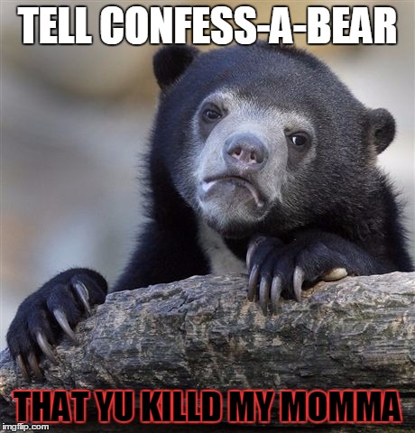 Confession Bear Meme | TELL CONFESS-A-BEAR THAT YU KILLD MY MOMMA | image tagged in memes,confession bear | made w/ Imgflip meme maker