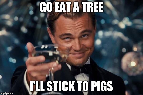 Leonardo Dicaprio Cheers Meme | GO EAT A TREE I'LL STICK TO PIGS | image tagged in memes,leonardo dicaprio cheers | made w/ Imgflip meme maker