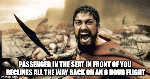 Sparta Leonidas | PASSENGER IN THE SEAT IN FRONT OF YOU RECLINES ALL THE WAY BACK ON AN 8 HOUR FLIGHT | image tagged in memes,sparta leonidas | made w/ Imgflip meme maker