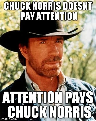 Chuck Norris | CHUCK NORRIS DOESNT PAY ATTENTION ATTENTION PAYS CHUCK NORRIS | image tagged in chuck norris | made w/ Imgflip meme maker