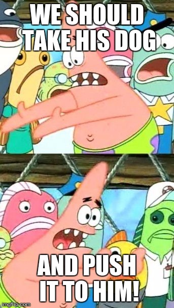 Put It Somewhere Else Patrick Meme | WE SHOULD TAKE HIS DOG AND PUSH IT TO HIM! | image tagged in memes,put it somewhere else patrick | made w/ Imgflip meme maker