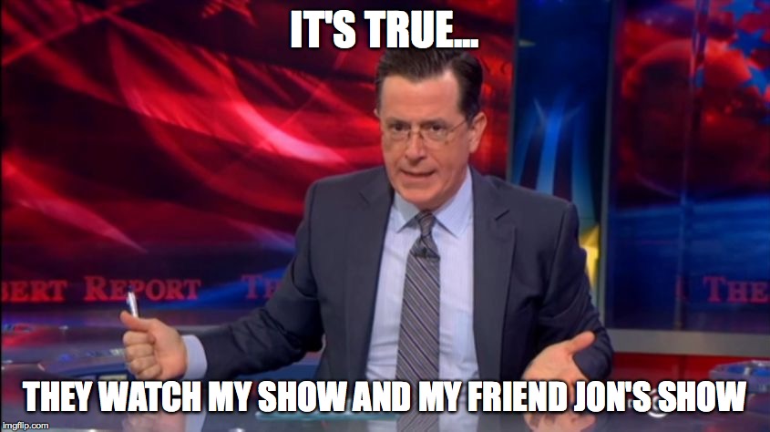 Politically Incorrect Colbert (2) | IT'S TRUE... THEY WATCH MY SHOW AND MY FRIEND JON'S SHOW | image tagged in politically incorrect colbert 2 | made w/ Imgflip meme maker