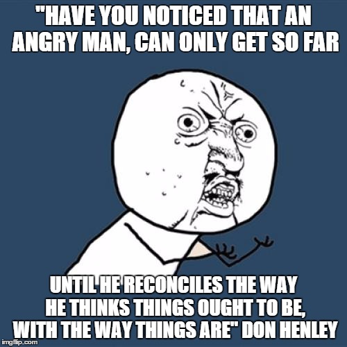 Y U No Meme | "HAVE YOU NOTICED THAT AN ANGRY MAN, CAN ONLY GET SO FAR UNTIL HE RECONCILES THE WAY HE THINKS THINGS OUGHT TO BE, WITH THE WAY THINGS ARE"  | image tagged in memes,y u no | made w/ Imgflip meme maker