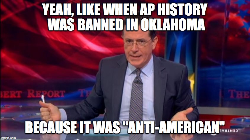 Politically Incorrect Colbert (2) | YEAH, LIKE WHEN AP HISTORY WAS BANNED IN OKLAHOMA BECAUSE IT WAS "ANTI-AMERICAN" | image tagged in politically incorrect colbert 2 | made w/ Imgflip meme maker