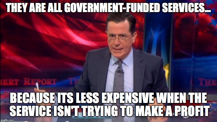 Politically Incorrect Colbert (2) | THEY ARE ALL GOVERNMENT-FUNDED SERVICES... BECAUSE ITS LESS EXPENSIVE WHEN THE SERVICE ISN'T TRYING TO MAKE A PROFIT | image tagged in politically incorrect colbert 2 | made w/ Imgflip meme maker