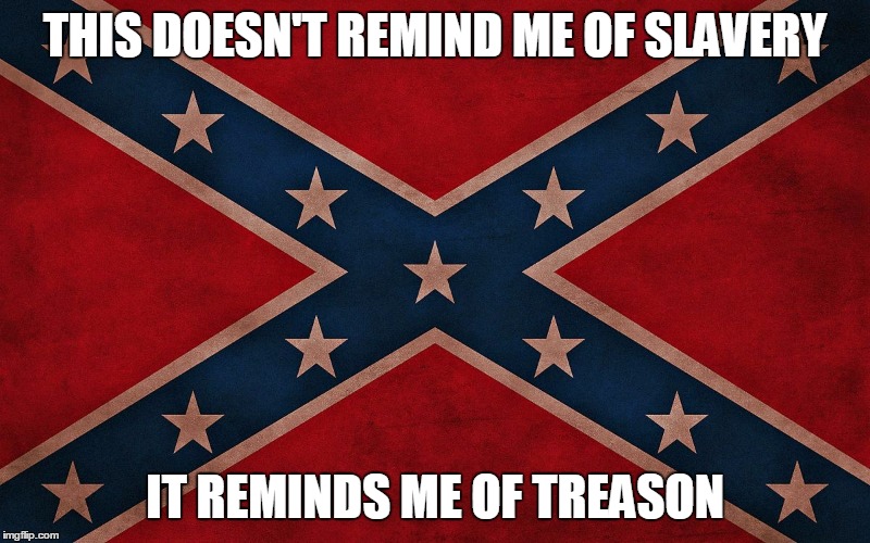 ConfederateFlagTakeItDown | THIS DOESN'T REMIND ME OF SLAVERY IT REMINDS ME OF TREASON | image tagged in confederateflagtakeitdown | made w/ Imgflip meme maker