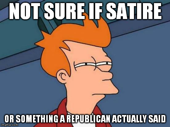 Futurama Fry | NOT SURE IF SATIRE OR SOMETHING A REPUBLICAN ACTUALLY SAID | image tagged in memes,futurama fry | made w/ Imgflip meme maker