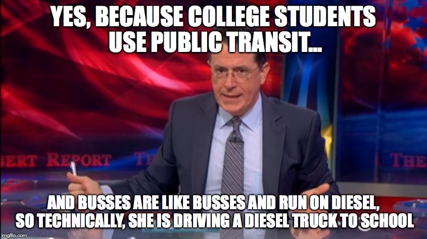 Politically Incorrect Colbert (2) | YES, BECAUSE COLLEGE STUDENTS USE PUBLIC TRANSIT... AND BUSSES ARE LIKE BUSSES AND RUN ON DIESEL, SO TECHNICALLY, SHE IS DRIVING A DIESEL TR | image tagged in politically incorrect colbert 2 | made w/ Imgflip meme maker