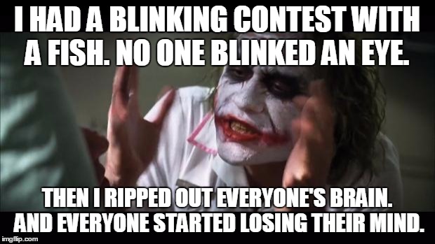 And everybody loses their minds | I HAD A BLINKING CONTEST WITH A FISH. NO ONE BLINKED AN EYE. THEN I RIPPED OUT EVERYONE'S BRAIN. AND EVERYONE STARTED LOSING THEIR MIND. | image tagged in memes,and everybody loses their minds | made w/ Imgflip meme maker