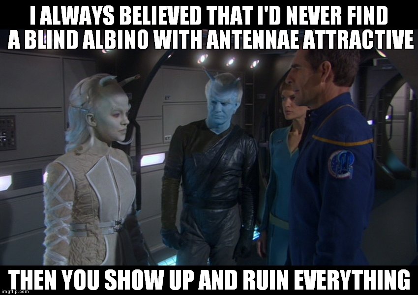 Jhamel | I ALWAYS BELIEVED THAT I'D NEVER FIND A BLIND ALBINO WITH ANTENNAE ATTRACTIVE THEN YOU SHOW UP AND RUIN EVERYTHING | image tagged in star trek | made w/ Imgflip meme maker