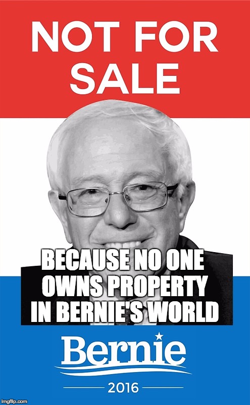 Bernie Sanders 2016 | BECAUSE NO ONE OWNS PROPERTY IN BERNIE'S WORLD | image tagged in bernie sanders 2016 | made w/ Imgflip meme maker
