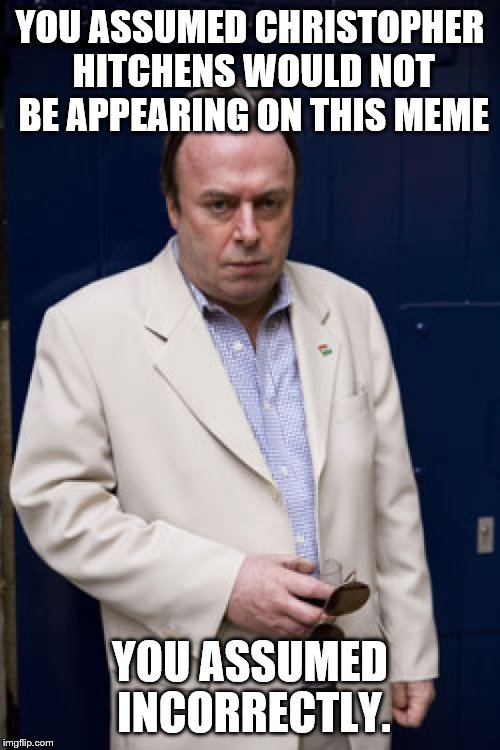 YOU ASSUMED CHRISTOPHER HITCHENS WOULD NOT BE APPEARING ON THIS MEME YOU ASSUMED INCORRECTLY. | made w/ Imgflip meme maker