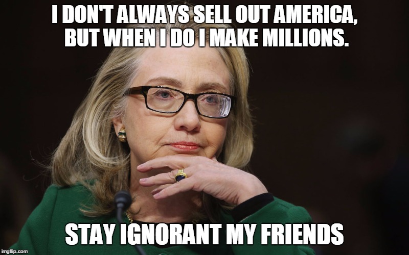 The Most Corrupt Woman In The World | I DON'T ALWAYS SELL OUT AMERICA, BUT WHEN I DO I MAKE MILLIONS. STAY IGNORANT MY FRIENDS | image tagged in the most corrupt woman in the world | made w/ Imgflip meme maker