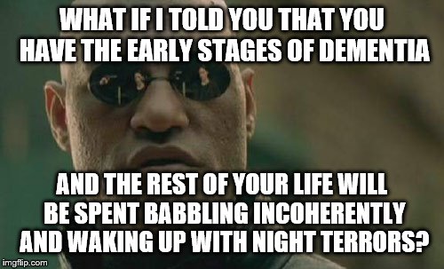 Matrix Morpheus Meme | WHAT IF I TOLD YOU THAT YOU HAVE THE EARLY STAGES OF DEMENTIA AND THE REST OF YOUR LIFE WILL BE SPENT BABBLING INCOHERENTLY AND WAKING UP WI | image tagged in memes,matrix morpheus | made w/ Imgflip meme maker