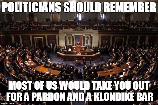 Politicians Should Remember | POLITICIANS SHOULD REMEMBER MOST OF US WOULD TAKE YOU OUT FOR A PARDON AND A KLONDIKE BAR | image tagged in congress,politics | made w/ Imgflip meme maker