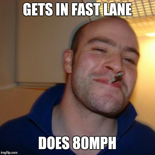 Good Guy Greg Meme | GETS IN FAST LANE DOES 80MPH | image tagged in memes,good guy greg,AdviceAnimals | made w/ Imgflip meme maker