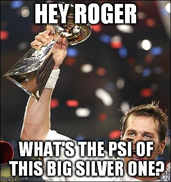 tom brady | HEY ROGER WHAT'S THE PSI OF THIS BIG SILVER ONE? | image tagged in tom brady | made w/ Imgflip meme maker