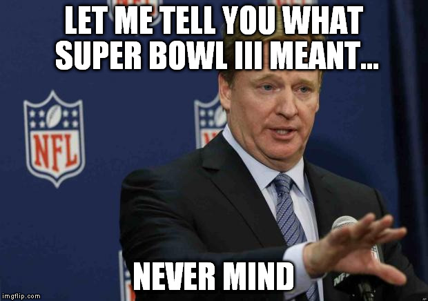 Goodell | LET ME TELL YOU WHAT SUPER BOWL III MEANT... NEVER MIND | image tagged in goodell | made w/ Imgflip meme maker